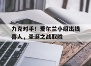 乐鱼体育网页版登录入口-包含力克对手！爱尔兰小组出线喜人，圣诞之战取胜的词条