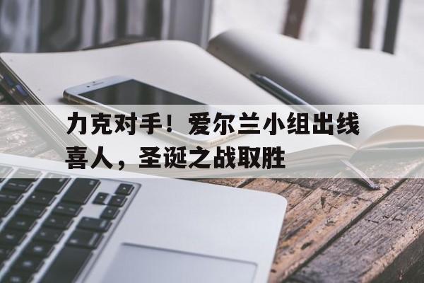 包含力克对手！爱尔兰小组出线喜人，圣诞之战取胜的词条
